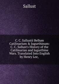 C. C. Sallustii Bellum Catilinarium &amp; Jugurthinum: C. C. Sallust's History of the Catilinarian and Jugurthine Wars. Translated Into English by Henry Lee, .
