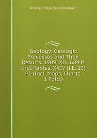 Geology: Geologic Processes and Their Results. 1909. Xix, 684 P. Incl. Tables. XXIV (I.E. 13) Pl. (Incl. Maps, Charts, 1 Fold.)