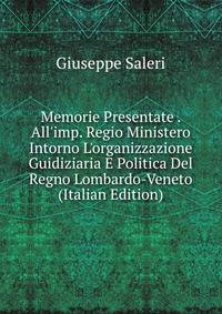 Memorie Presentate . All'imp. Regio Ministero Intorno L'organizzazione Guidiziaria E Politica Del Regno Lombardo-Veneto (Italian Edition)