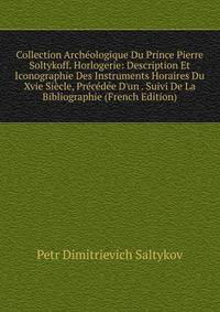 Collection Arch?ologique Du Prince Pierre Soltykoff. Horlogerie: Description Et Iconographie Des Instruments Horaires Du Xvie Si?cle, Pr?c?d?e D'un . Suivi De La Bibliographie (French Edition)