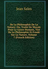 De La Philosophie De La Nature: Ou, Traite De Morale Pour Le Genre Humain, Tire De La Philosophie Et Fonde Sur La Nature, Volume 7 (French Edition)