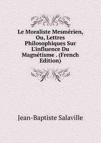 Le Moraliste Mesm?rien, Ou, Lettres Philosophiques Sur L'influence Du Magn?tisme . (French Edition)