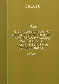 C. Sallustius Crispus Fur Den Schulgebrauch Bearb: Text. Die Verschworung Des Catilina. Der Jugurthinische Krieg (German Edition)