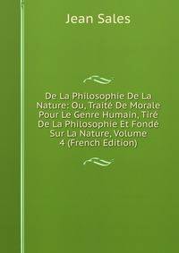 De La Philosophie De La Nature: Ou, Traite De Morale Pour Le Genre Humain, Tire De La Philosophie Et Fonde Sur La Nature, Volume 4 (French Edition)