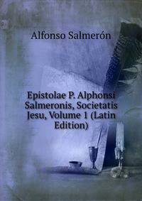 Epistolae P. Alphonsi Salmeronis, Societatis Jesu, Volume 1 (Latin Edition)