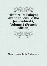 Histoire De Pologne Avant Et Sous Le Roi Jean Sobieski, Volume 1 (French Edition)