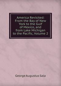 America Revisited: From the Bay of New York to the Gulf of Mexico, and from Lake Michigan to the Pacific, Volume 2