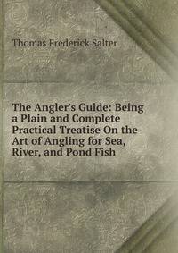 The Angler's Guide: Being a Plain and Complete Practical Treatise On the Art of Angling for Sea, River, and Pond Fish .