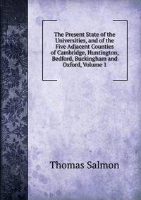 The Present State of the Universities, and of the Five Adjacent Counties of Cambridge, Huntington, Bedford, Buckingham and Oxford, Volume 1