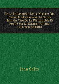 De La Philosophie De La Nature: Ou, Traite De Morale Pour Le Genre Humain, Tire De La Philosophie Et Fonde Sur La Nature, Volume 1 (French Edition)