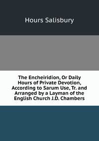 The Encheiridion, Or Daily Hours of Private Devotion, According to Sarum Use, Tr. and Arranged by a Layman of the English Church J.D. Chambers.