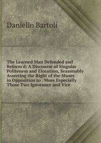 The Learned Man Defended and Reform'd: A Discourse of Singular Politeness and Elocution, Seasonably Asserting the Right of the Muses in Opposition to . More Especially Those Two Ignorance and Vice