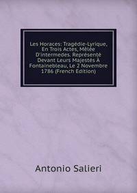 Les Horaces: Trag?die-Lyrique, En Trois Actes, M?l?e D'intermedes. Repr?sent? Devant Leurs Majest?s ? Fontainebleau, Le 2 Novembre 1786 (French Edition)