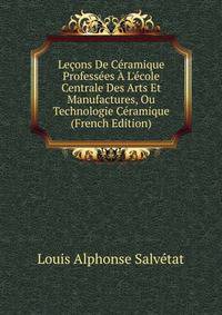 Le?ons De C?ramique Profess?es ? L'?cole Centrale Des Arts Et Manufactures, Ou Technologie C?ramique (French Edition)