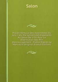 Proc?s-Verbaux Des Assembl?es Du Jury /: elu Par Les Artistes Exposants Au Salon De 1791 Pour La Distribution Des Prix D'encouragement : Publie D'apr?s Le Manuscrit Original (French Edition)