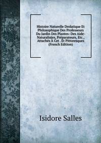 Histoire Naturelle Drolatique Et Philosophique Des Professeurs Du Jardin Des Plantes: Des Aide-Naturalistes, Preparateurs, Etc., Attaches A Cet . Et Pittoresques (French Edition)