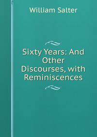 Sixty Years: And Other Discourses, with Reminiscences