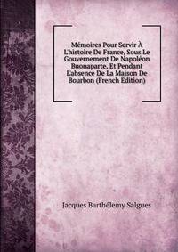 M?moires Pour Servir ? L'histoire De France, Sous Le Gouvernement De Napol?on Buonaparte, Et Pendant L'absence De La Maison De Bourbon (French Edition)