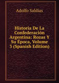 Historia De La Confederacion Argentina: Rozas Y Su Epoca, Volume 3 (Spanish Edition)