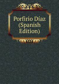 Porfirio Diaz (Spanish Edition)