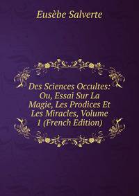 Des Sciences Occultes: Ou, Essai Sur La Magie, Les Prodices Et Les Miracles, Volume 1 (French Edition)