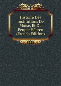 Histoire Des Institutions De Moise, Et Du Peuple Hebreu (French Edition)