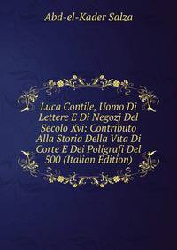 Luca Contile, Uomo Di Lettere E Di Negozj Del Secolo Xvi: Contributo Alla Storia Della Vita Di Corte E Dei Poligrafi Del 500 (Italian Edition)