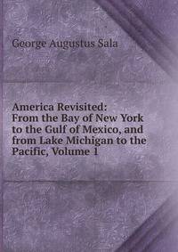 America Revisited: From the Bay of New York to the Gulf of Mexico, and from Lake Michigan to the Pacific, Volume 1