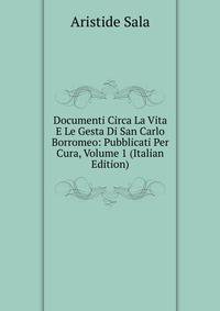 Documenti Circa La Vita E Le Gesta Di San Carlo Borromeo: Pubblicati Per Cura, Volume 1 (Italian Edition)