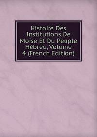 Histoire Des Institutions De Moise Et Du Peuple Hebreu, Volume 4 (French Edition)