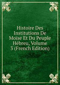 Histoire Des Institutions De Moise Et Du Peuple Hebreu, Volume 3 (French Edition)