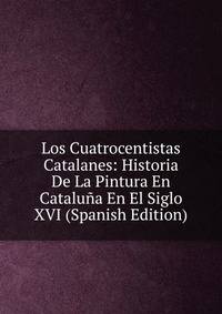 Los Cuatrocentistas Catalanes: Historia De La Pintura En Cataluna En El Siglo XVI (Spanish Edition)