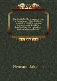 Die Stadtische Abwasserbeseitigung in Deutschland: Worterbuchartig Angeordnete Nachrichten Und Beschreibungen Stadtischer Kanalisations- Und . (Abwasser-Lexikon.) (German Edition)
