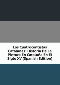 Los Cuatrocentistas Catalanes: Historia De La Pintura En Cataluna En El Siglo XV (Spanish Edition)