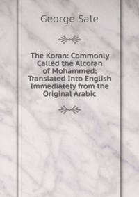 The Koran: Commonly Called the Alcoran of Mohammed: Translated Into English Immediately from the Original Arabic