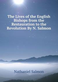 The Lives of the English Bishops from the Restauration to the Revolution By N. Salmon.