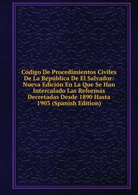 Codigo De Procedimientos Civiles De La Republica De El Salvador: Nueva Edicion En La Que Se Han Intercalado Las Reformas Decretadas Desde 1890 Hasta 1903 (Spanish Edition)