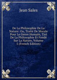 De La Philosophie De La Nature: Ou, Traite De Morale Pour Le Genre Humain, Tire De La Philosophie Et Fonde Sur La Nature, Volume 5 (French Edition)