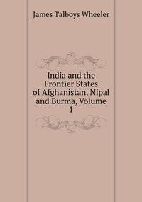 India and the Frontier States of Afghanistan, Nipal and Burma, Volume 1
