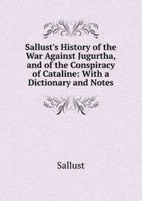Sallust's History of the War Against Jugurtha, and of the Conspiracy of Cataline: With a Dictionary and Notes