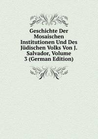 Geschichte Der Mosaischen Institutionen Und Des Judischen Volks Von J. Salvador, Volume 3 (German Edition)