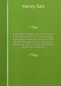 A Voyage to Abyssinia, and Travels Into the Interior of That Country: Executed Under the Orders of the British Government, in the Years 1809 and 1810 . On the East Coast of Africa, Visited in