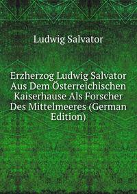 Erzherzog Ludwig Salvator Aus Dem Osterreichischen Kaiserhause Als Forscher Des Mittelmeeres (German Edition)