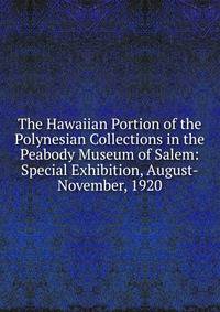 The Hawaiian Portion of the Polynesian Collections in the Peabody Museum of Salem: Special Exhibition, August-November, 1920