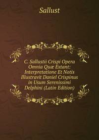 C. Sallustii Crispi Opera Omnia Qu? Extant: Interpretatione Et Notis Illustravit Daniel Crispinus in Usum Serenissimi Delphini (Latin Edition)