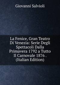 La Fenice, Gran Teatro Di Venezia: Serie Degli Spettacoli Dalla Primavera 1792 a Tutto Il Carnovale 1876 . (Italian Edition)
