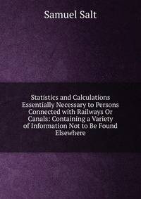 Statistics and Calculations Essentially Necessary to Persons Connected with Railways Or Canals: Containing a Variety of Information Not to Be Found Elsewhere