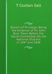 Breach of Privilege: Being the Evidence of Mr. John Bull, Taken Before the Secret Committee On the National Distress in 1847 and 1848