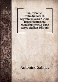 Sul Tipo De' Tetradrammi Di Segesta: E Su Di Alcune Rappresentazioni Numismatiche Di Pane Agreo (Italian Edition)
