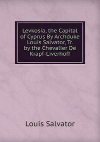 Levkosia, the Capital of Cyprus By Archduke Louis Salvator, Tr. by the Chevalier De Krapf-Liverhoff.